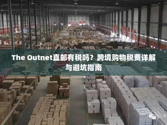 The Outnet直邮有税吗？跨境购物税费详解与避坑指南
