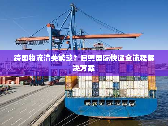 跨国物流清关繁琐？日照国际快递全流程解决方案