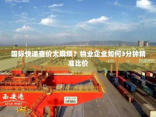 国际快递查价太麻烦?物业企业如何3分钟精准比价 国际快递查价太麻烦?物业企业如何3分钟精准比价