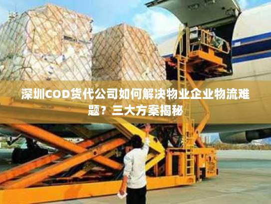 深圳COD货代公司如何解决物业企业物流难题?三大方案揭秘 深圳COD货代公司如何解决物业企业物流难题?三大方案揭秘