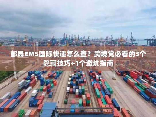 邮局EMS国际快递怎么查?跨境党必看的3个隐藏技巧+1个避坑指南 邮局EMS国际快递怎么查?跨境党必看的3个隐藏技巧+1个避坑指南