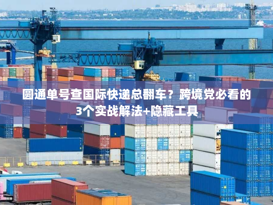 圆通单号查国际快递总翻车?跨境党必看的3个实战解法+隐藏工具 圆通单号查国际快递总翻车?跨境党必看的3个实战解法+隐藏工具