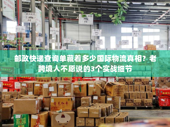 邮政快递查询单藏着多少国际物流真相？老跨境人不愿说的3个实战细节