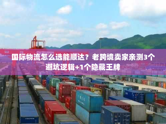 国际物流怎么选能顺达？老跨境卖家亲测3个避坑逻辑+1个隐藏王牌