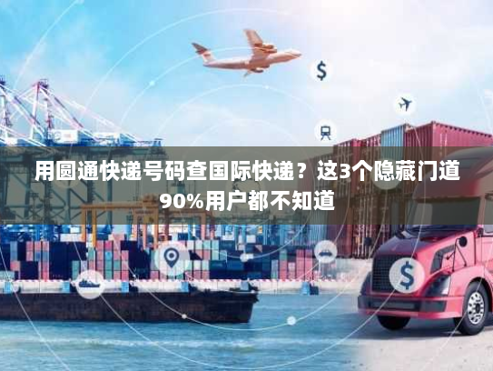 用圆通快递号码查国际快递？这3个隐藏门道90%用户都不知道