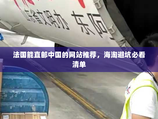 法国能直邮中国的网站推荐,海淘避坑必看清单 法国能直邮中国的网站推荐,海淘避坑必看清单