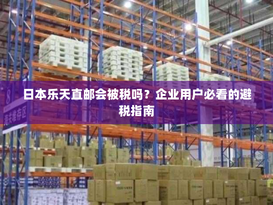 日本乐天直邮会被税吗?企业用户必看的避税指南 日本乐天直邮会被税吗?企业用户必看的避税指南