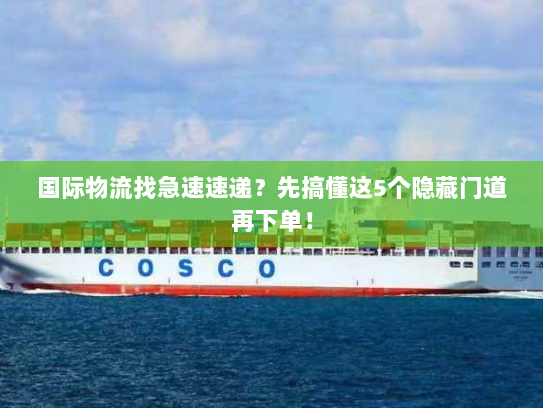 国际物流找急速速递？先搞懂这5个隐藏门道再下单！