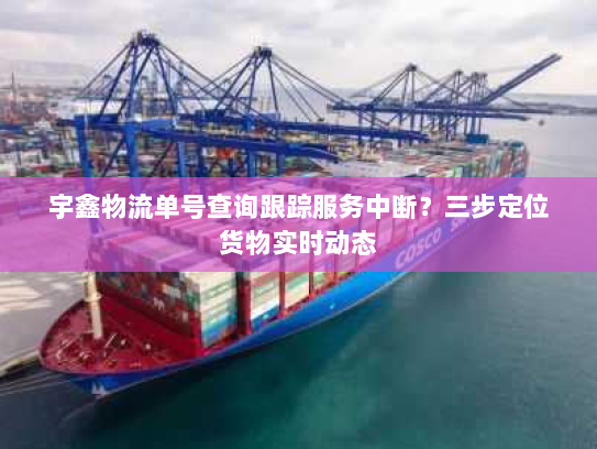 宇鑫物流单号查询跟踪服务中断？三步定位货物实时动态
