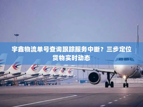 宇鑫物流单号查询跟踪服务中断？三步定位货物实时动态