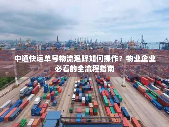 中通快运单号物流追踪如何操作？物业企业必看的全流程指南