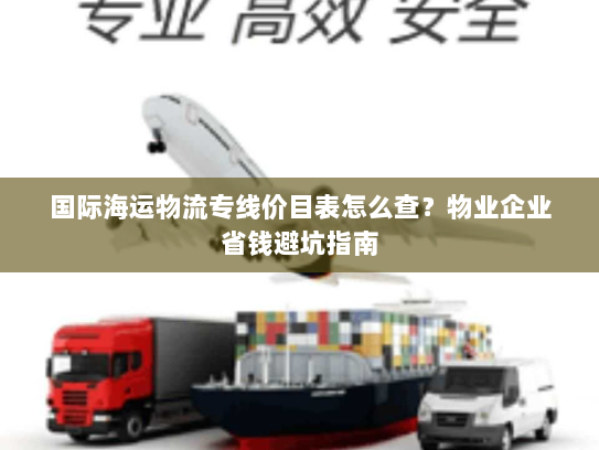 国际海运物流专线价目表怎么查？物业企业省钱避坑指南