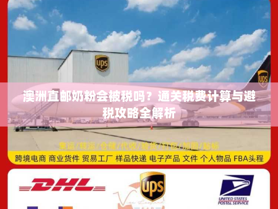 澳洲直邮奶粉会被税吗?通关税费计算与避税攻略全解析 澳洲直邮奶粉会被税吗?通关税费计算与避税攻略全解析