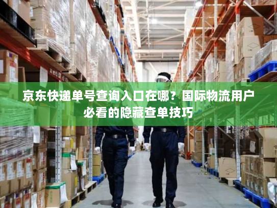 京东快递单号查询入口在哪？国际物流用户必看的隐藏查单技巧