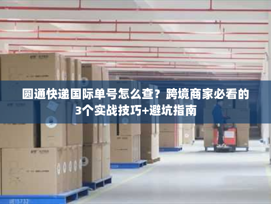 圆通快递国际单号怎么查？跨境商家必看的3个实战技巧+避坑指南
