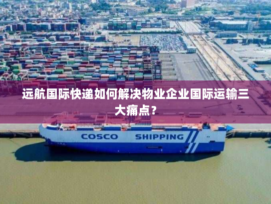 远航国际快递如何解决物业企业国际运输三大痛点? 远航国际快递如何解决物业企业国际运输三大痛点?