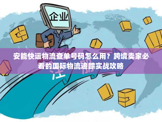 安能快运物流查单号码怎么用?跨境卖家必看的国际物流追踪实战攻略 安能快运物流查单号码怎么用?跨境卖家必看的国际物流追踪实战攻略