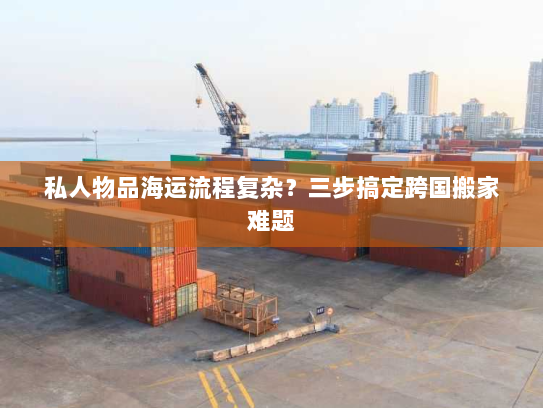 私人物品海运流程复杂？三步搞定跨国搬家难题