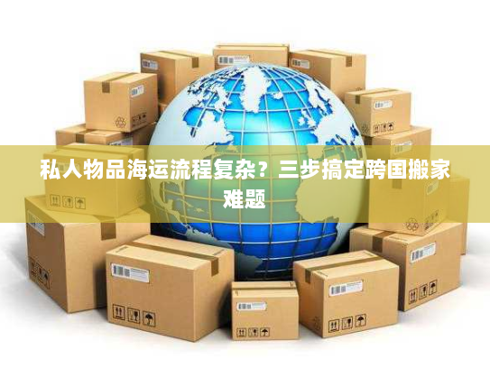 私人物品海运流程复杂？三步搞定跨国搬家难题