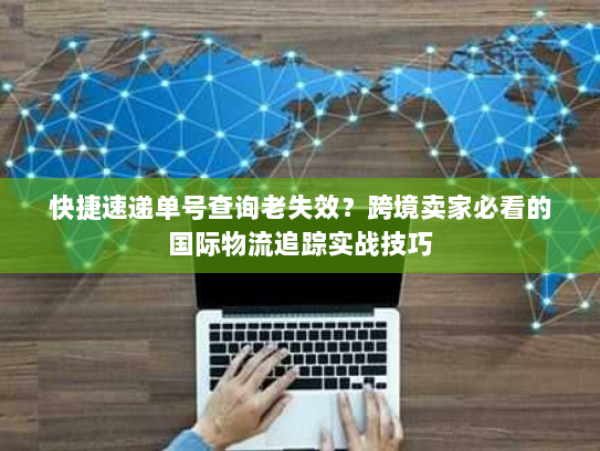 快捷速递单号查询老失效？跨境卖家必看的国际物流追踪实战技巧