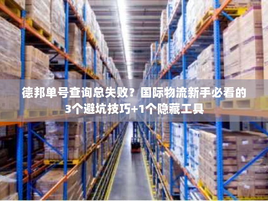 德邦单号查询总失败?国际物流新手必看的3个避坑技巧+1个隐藏工具 德邦单号查询总失败?国际物流新手必看的3个避坑技巧+1个隐藏工具
