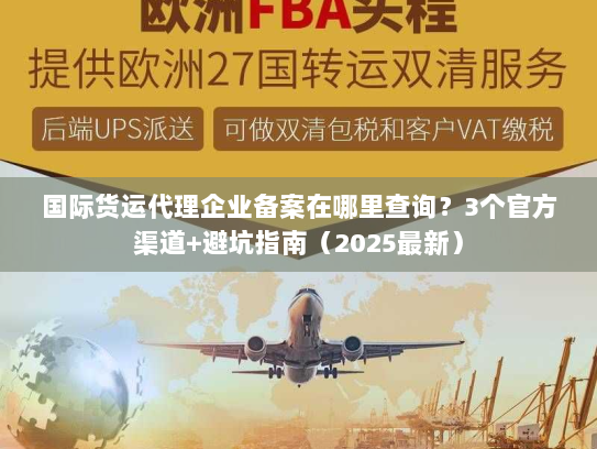 国际货运代理企业备案在哪里查询？3个官方渠道+避坑指南（2025最新）