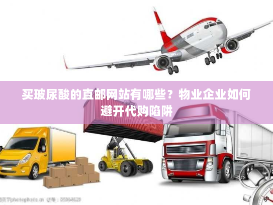 买玻尿酸的直邮网站有哪些?物业企业如何避开代购陷阱 买玻尿酸的直邮网站有哪些?物业企业如何避开代购陷阱