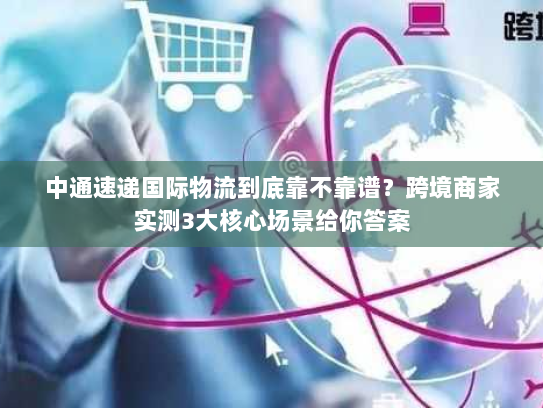 中通速递国际物流到底靠不靠谱?跨境商家实测3大核心场景给你答案 中通速递国际物流到底靠不靠谱?跨境商家实测3大核心场景给你答案