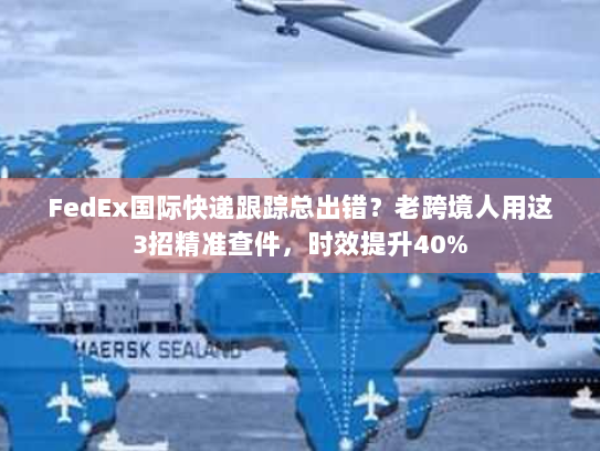 FedEx国际快递跟踪总出错?老跨境人用这3招精准查件,时效提升40% FedEx国际快递跟踪总出错?老跨境人用这3招精准查件,时效提升40%