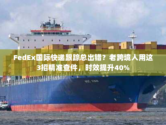 FedEx国际快递跟踪总出错?老跨境人用这3招精准查件,时效提升40% FedEx国际快递跟踪总出错?老跨境人用这3招精准查件,时效提升40%