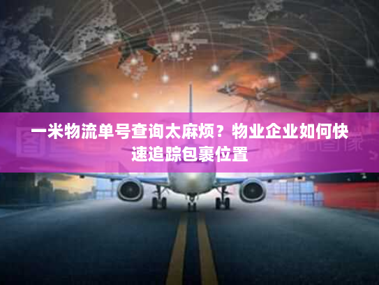 一米物流单号查询太麻烦?物业企业如何快速追踪包裹位置 一米物流单号查询太麻烦?物业企业如何快速追踪包裹位置