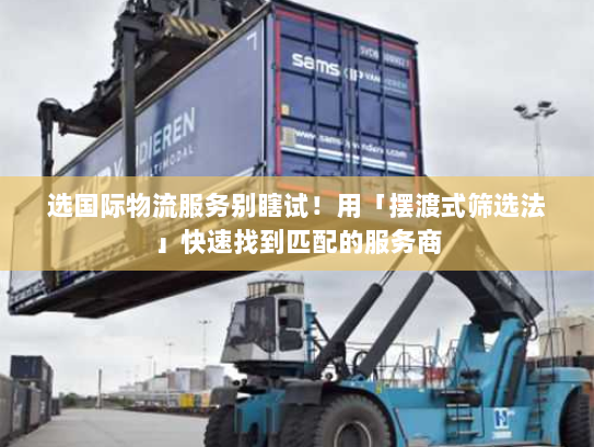 选国际物流服务别瞎试！用「摆渡式筛选法」快速找到匹配的服务商