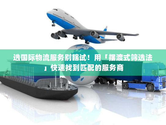 选国际物流服务别瞎试！用「摆渡式筛选法」快速找到匹配的服务商