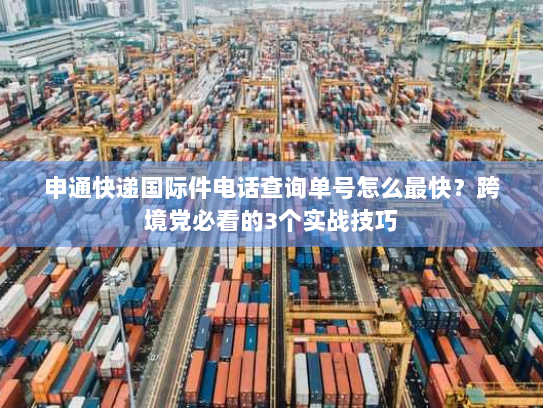 申通快递国际件电话查询单号怎么最快?跨境党必看的3个实战技巧 申通快递国际件电话查询单号怎么最快?跨境党必看的3个实战技巧
