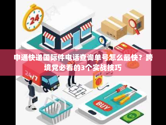 申通快递国际件电话查询单号怎么最快?跨境党必看的3个实战技巧 申通快递国际件电话查询单号怎么最快?跨境党必看的3个实战技巧