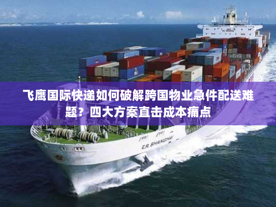 飞鹰国际快递如何破解跨国物业急件配送难题?四大方案直击成本痛点 飞鹰国际快递如何破解跨国物业急件配送难题?四大方案直击成本痛点