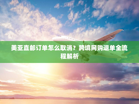 美亚直邮订单怎么取消？跨境网购退单全流程解析