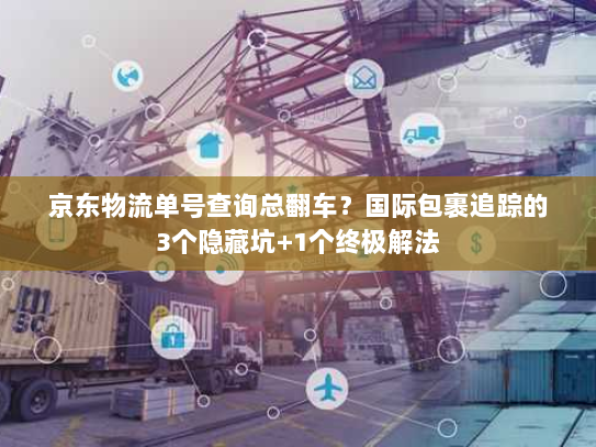京东物流单号查询总翻车?国际包裹追踪的3个隐藏坑+1个终极解法 京东物流单号查询总翻车?国际包裹追踪的3个隐藏坑+1个终极解法
