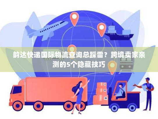 韵达快递国际物流查询总踩雷？跨境卖家亲测的5个隐藏技巧