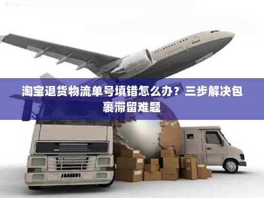 淘宝退货物流单号填错怎么办？三步解决包裹滞留难题