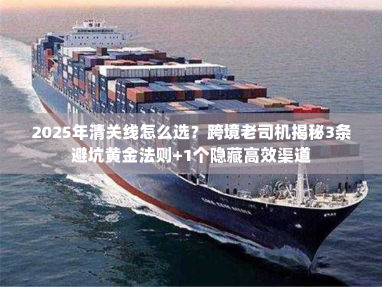 2025年清关线怎么选?跨境老司机揭秘3条避坑黄金法则+1个隐藏高效渠道 2025年清关线怎么选?跨境老司机揭秘3条避坑黄金法则+1个隐藏高效渠道