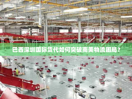 巴西深圳国际货代如何突破南美物流困局? 巴西深圳国际货代如何突破南美物流困局?