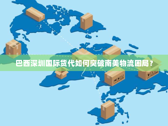 巴西深圳国际货代如何突破南美物流困局？