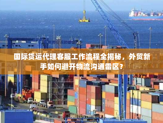 国际货运代理客服工作流程全揭秘,外贸新手如何避开物流沟通雷区? 国际货运代理客服工作流程全揭秘,外贸新手如何避开物流沟通雷区?