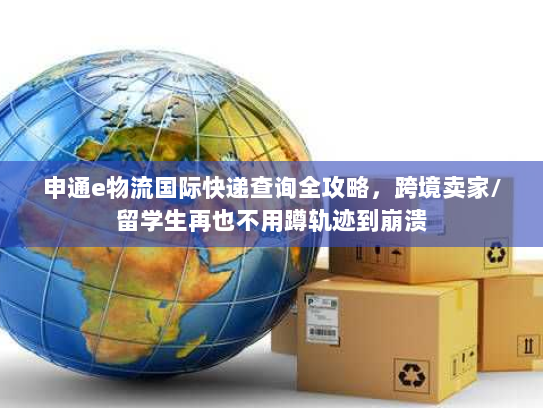申通e物流国际快递查询全攻略,跨境卖家/留学生再也不用蹲轨迹到崩溃 申通e物流国际快递查询全攻略,跨境卖家/留学生再也不用蹲轨迹到崩溃