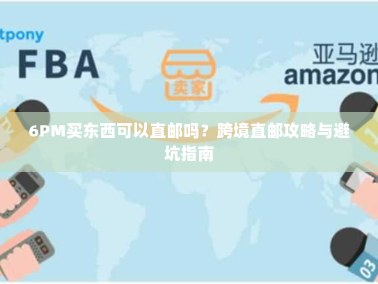 6PM买东西可以直邮吗?跨境直邮攻略与避坑指南 6PM买东西可以直邮吗?跨境直邮攻略与避坑指南