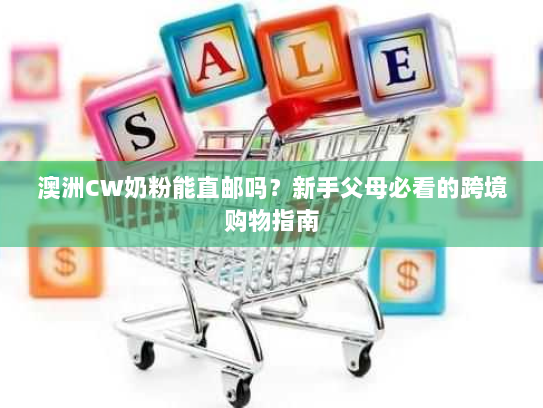 澳洲CW奶粉能直邮吗？新手父母必看的跨境购物指南