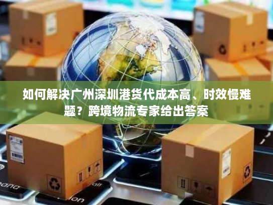 如何解决广州深圳港货代成本高、时效慢难题?跨境物流专家给出答案 如何解决广州深圳港货代成本高、时效慢难题?跨境物流专家给出答案