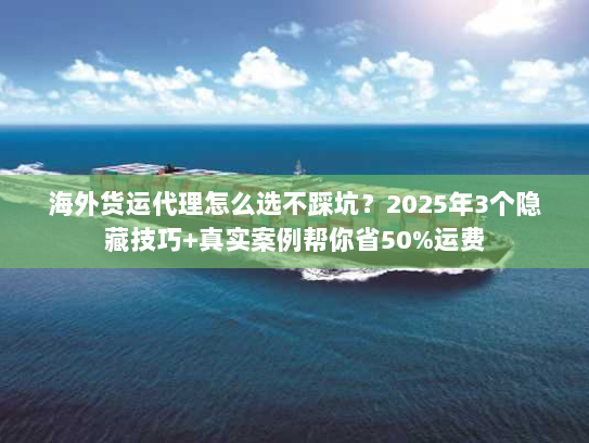 海外货运代理怎么选不踩坑?2025年3个隐藏技巧+真实案例帮你省50%运费 海外货运代理怎么选不踩坑?2025年3个隐藏技巧+真实案例帮你省50%运费