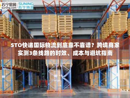 STO快递国际物流到底靠不靠谱?跨境商家实测3条线路的时效、成本与避坑指南 STO快递国际物流到底靠不靠谱?跨境商家实测3条线路的时效、成本与避坑指南